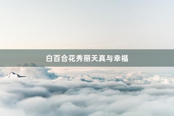 白百合花秀丽天真与幸福