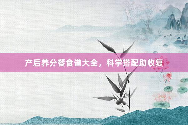 产后养分餐食谱大全，科学搭配助收复